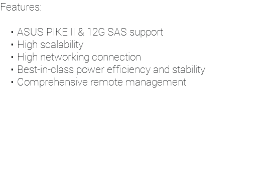 Features: ASUS PIKE II & 12G SAS support High scalability High networking connection Best-in-class power efficiency and stability Comprehensive remote management