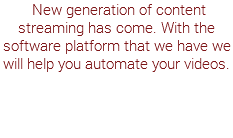  New generation of content streaming has come. With the software platform that we have we will help you automate your videos.