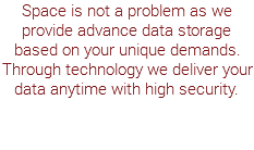 Space is not a problem as we provide advance data storage based on your unique demands. Through technology we deliver your data anytime with high security.